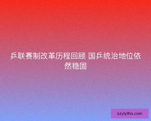 乒联赛制改革历程回顾 国乒统治地位依然稳固