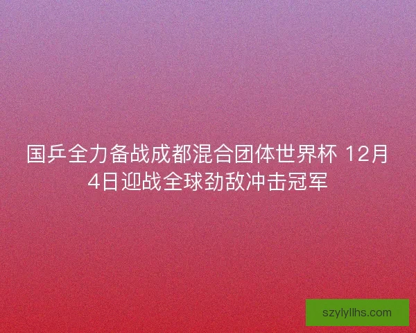 国乒全力备战成都混合团体世界杯 12月4日迎战全球劲敌冲击冠军