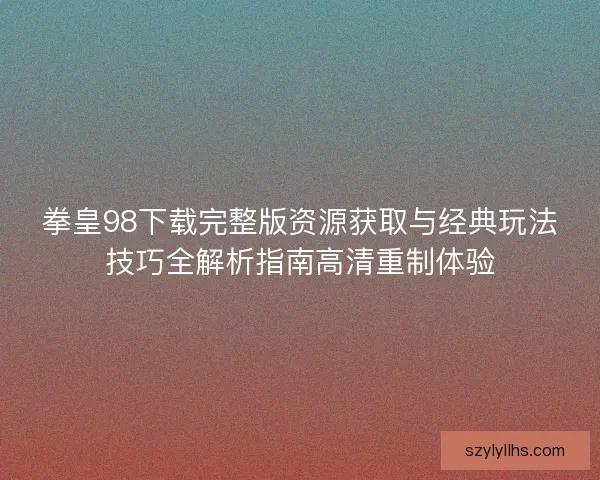 拳皇98下载完整版资源获取与经典玩法技巧全解析指南高清重制体验
