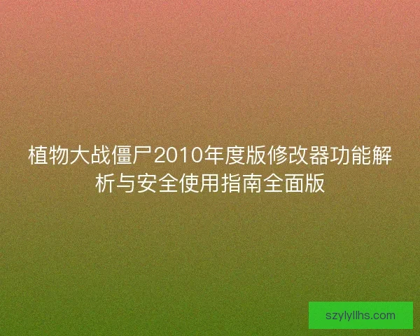 植物大战僵尸2010年度版修改器功能解析与安全使用指南全面版