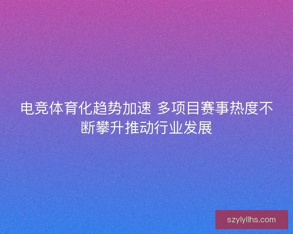 电竞体育化趋势加速 多项目赛事热度不断攀升推动行业发展