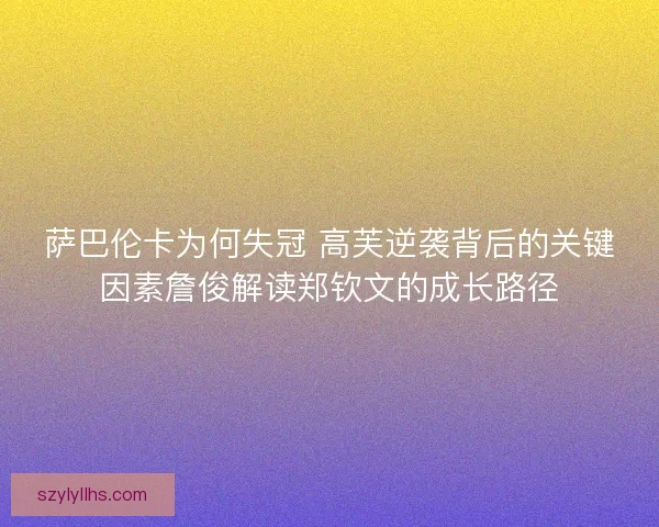 萨巴伦卡为何失冠 高芙逆袭背后的关键因素詹俊解读郑钦文的成长路径