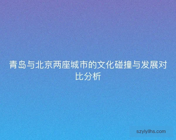 青岛与北京两座城市的文化碰撞与发展对比分析