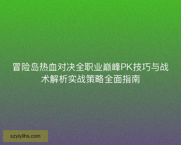 冒险岛热血对决全职业巅峰PK技巧与战术解析实战策略全面指南