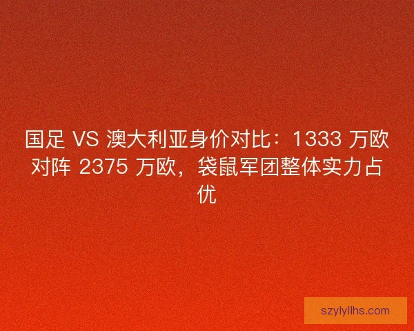 国足 VS 澳大利亚身价对比：1333 万欧对阵 2375 万欧，袋鼠军团整体实力占优