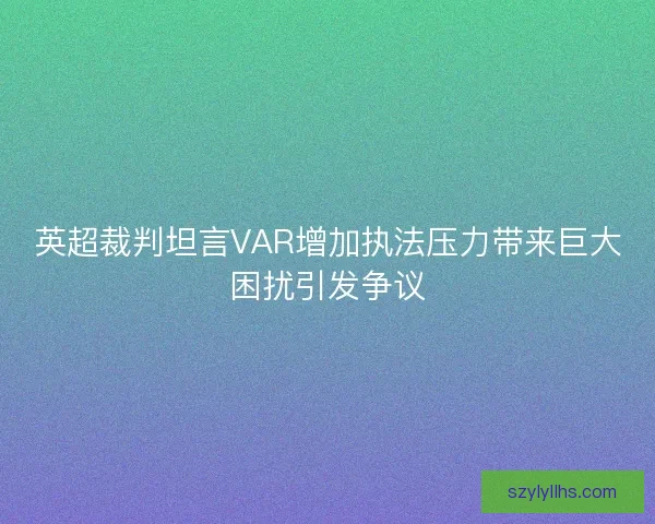 英超裁判坦言VAR增加执法压力带来巨大困扰引发争议 英超裁判坦言VAR增加执法压力带来巨大困扰引发争议