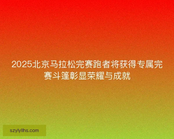 2025北京马拉松完赛跑者将获得专属完赛斗篷彰显荣耀与成就 2025北京马拉松完赛跑者将获得专属完赛斗篷彰显荣耀与成就