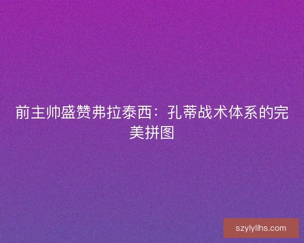 前主帅盛赞弗拉泰西：孔蒂战术体系的完美拼图