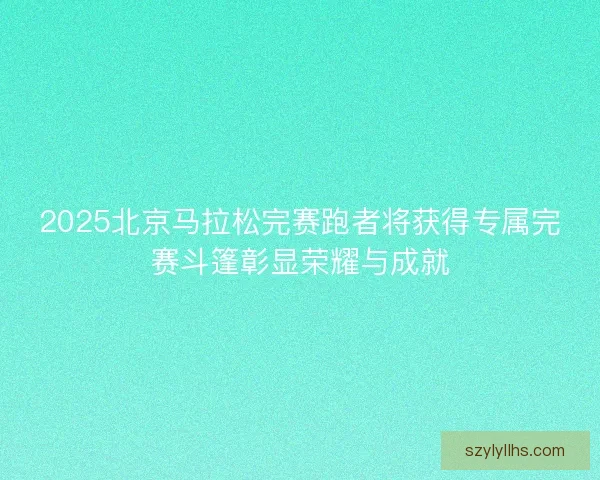 2025北京马拉松完赛跑者将获得专属完赛斗篷彰显荣耀与成就
