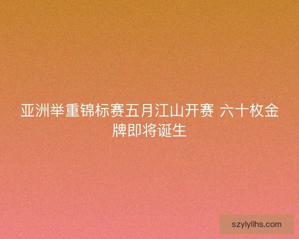 亚洲举重锦标赛五月江山开赛 六十枚金牌即将诞生