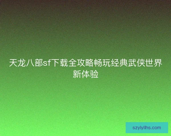 天龙八部sf下载全攻略畅玩经典武侠世界新体验 天龙八部sf下载全攻略畅玩经典武侠世界新体验