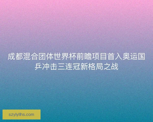 成都混合团体世界杯前瞻项目首入奥运国乒冲击三连冠新格局之战 成都混合团体世界杯前瞻项目首入奥运国乒冲击三连冠新格局之战