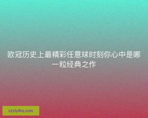 欧冠历史上最精彩任意球时刻你心中是哪一粒经典之作 欧冠历史上最精彩任意球时刻你心中是哪一粒经典之作