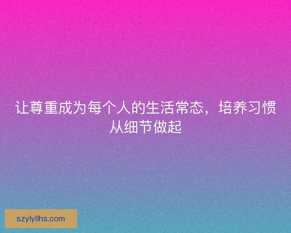 让尊重成为每个人的生活常态,培养习惯从细节做起 让尊重成为每个人的生活常态,培养习惯从细节做起