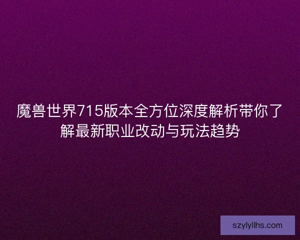 魔兽世界715版本全方位深度解析带你了解最新职业改动与玩法趋势 魔兽世界715版本全方位深度解析带你了解最新职业改动与玩法趋势