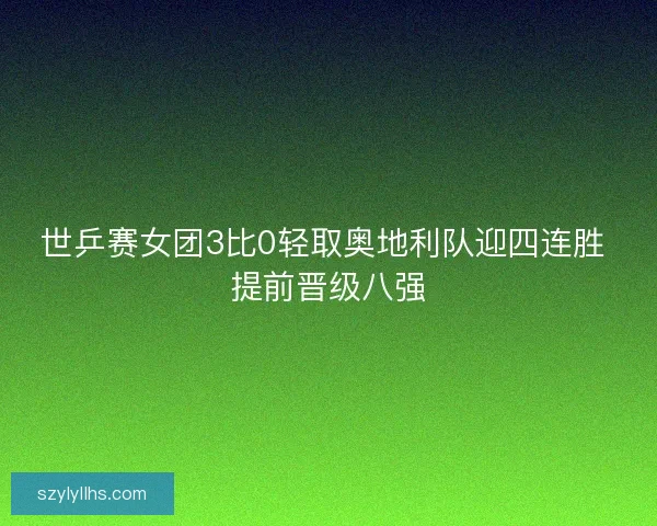世乒赛女团3比0轻取奥地利队迎四连胜 提前晋级八强 世乒赛女团3比0轻取奥地利队迎四连胜 提前晋级八强
