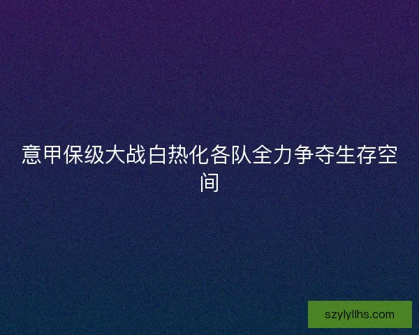 意甲保级大战白热化各队全力争夺生存空间