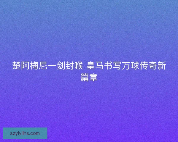 楚阿梅尼一剑封喉 皇马书写万球传奇新篇章