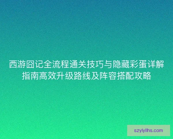 西游囧记全流程通关技巧与隐藏彩蛋详解指南高效升级路线及阵容搭配攻略