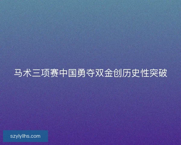 马术三项赛中国勇夺双金创历史性突破