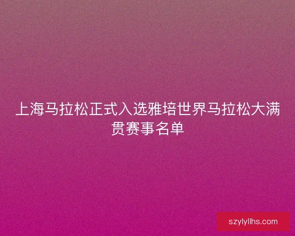 上海马拉松正式入选雅培世界马拉松大满贯赛事名单