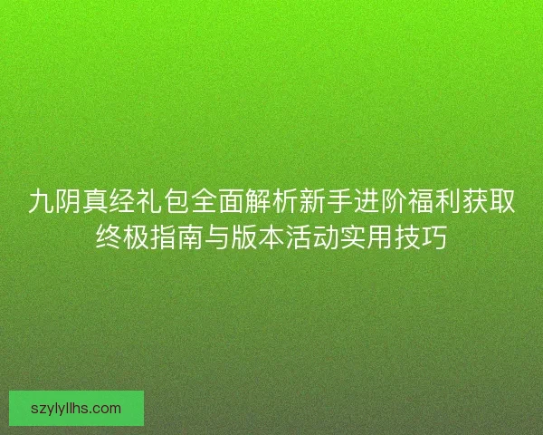 九阴真经礼包全面解析新手进阶福利获取终极指南与版本活动实用技巧