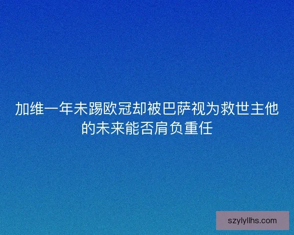 加维一年未踢欧冠却被巴萨视为救世主他的未来能否肩负重任