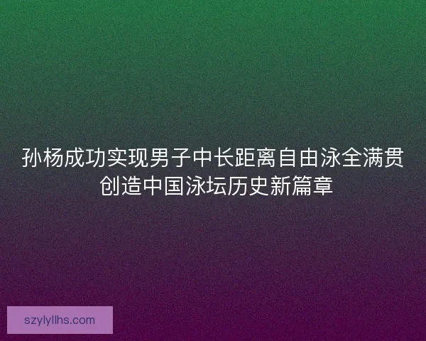 孙杨成功实现男子中长距离自由泳全满贯 创造中国泳坛历史新篇章