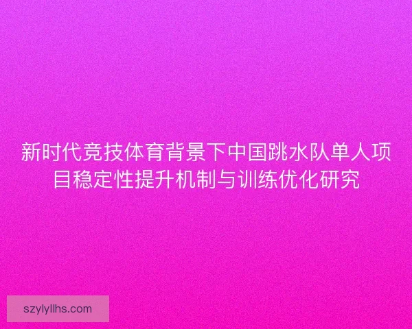 新时代竞技体育背景下中国跳水队单人项目稳定性提升机制与训练优化研究