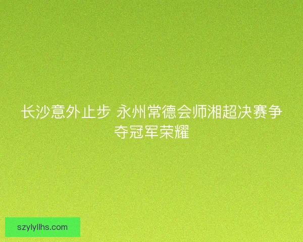 长沙意外止步 永州常德会师湘超决赛争夺冠军荣耀