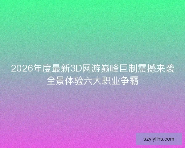 2026年度最新3D网游巅峰巨制震撼来袭全景体验六大职业争霸