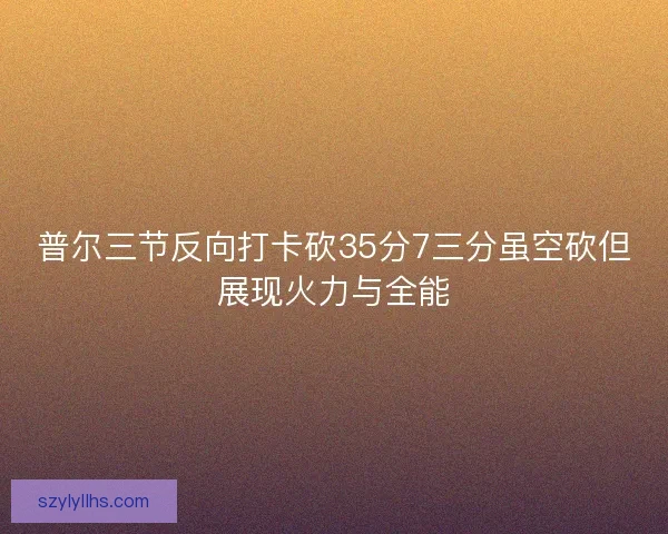 普尔三节反向打卡砍35分7三分虽空砍但展现火力与全能