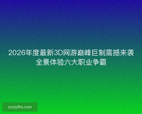 2026年度最新3D网游巅峰巨制震撼来袭全景体验六大职业争霸 2026年度最新3D网游巅峰巨制震撼来袭全景体验六大职业争霸