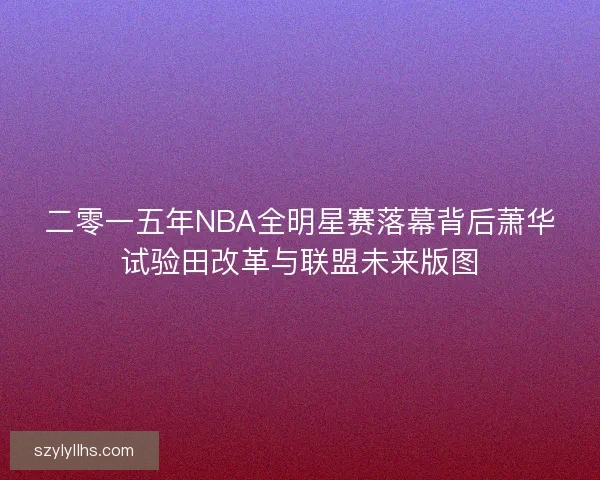 二零一五年NBA全明星赛落幕背后萧华试验田改革与联盟未来版图