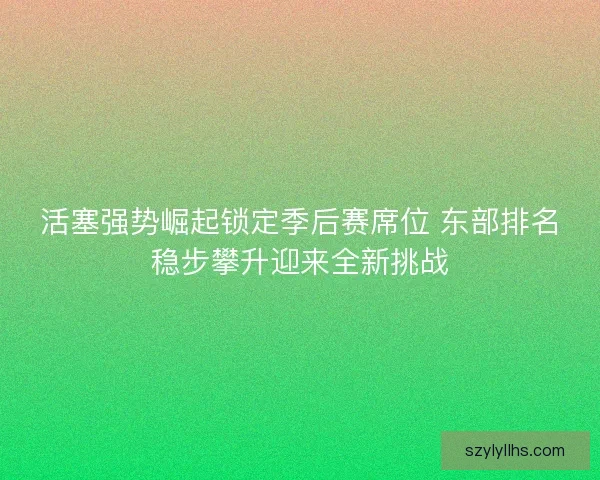 活塞强势崛起锁定季后赛席位 东部排名稳步攀升迎来全新挑战