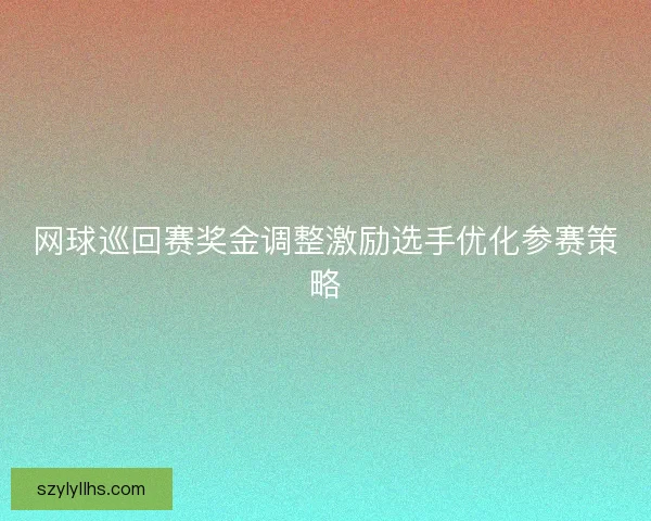 网球巡回赛奖金调整激励选手优化参赛策略 网球巡回赛奖金调整激励选手优化参赛策略